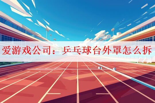 <strong>爱游戏公司：乒乓球台外罩怎么拆</strong>