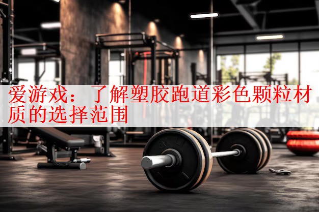 <strong>爱游戏：了解塑胶跑道彩色颗粒材质的选择范围</strong>