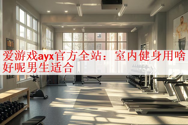 <strong>爱游戏ayx官方全站：室内健身用啥好呢男生适合</strong>