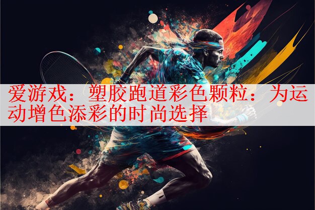 爱游戏：塑胶跑道彩色颗粒：为运动增色添彩的时尚选择