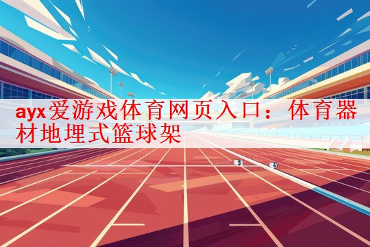 ayx爱游戏体育网页入口：体育器材地埋式篮球架