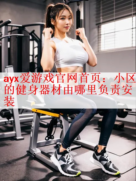 ayx爱游戏官网首页：小区的健身器材由哪里负责安装