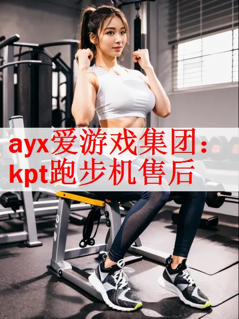 <strong>ayx爱游戏集团：kpt跑步机售后</strong>