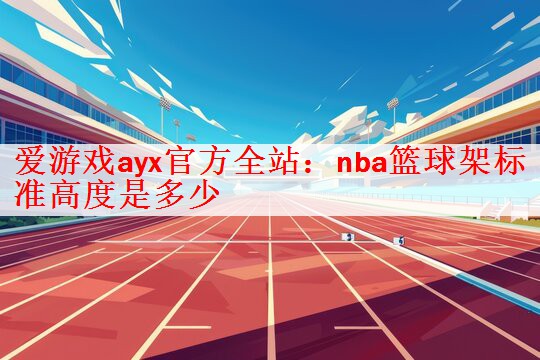 <strong>爱游戏ayx官方全站：nba篮球架标准高度是多少</strong>