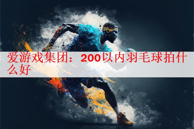 <strong>爱游戏集团：200以内羽毛球拍什么好</strong>