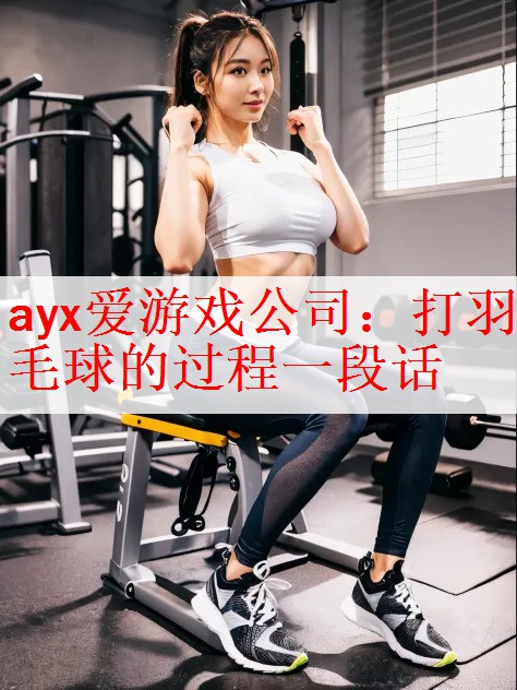 ayx爱游戏公司：打羽毛球的过程一段话