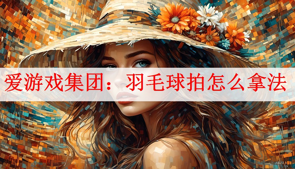 爱游戏集团：羽毛球拍怎么拿法