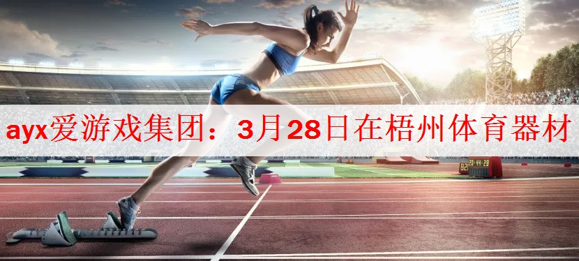 ayx爱游戏集团：3月28日在梧州体育器材