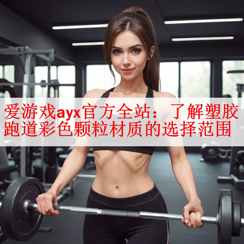 <strong>爱游戏ayx官方全站：了解塑胶跑道彩色颗粒材质的选择范围</strong>