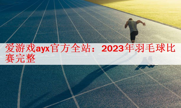 爱游戏ayx官方全站：2023年羽毛球比赛完整