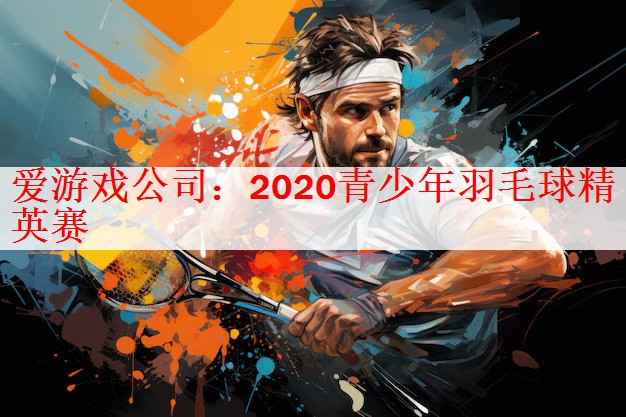 <strong>爱游戏公司：2020青少年羽毛球精英赛</strong>