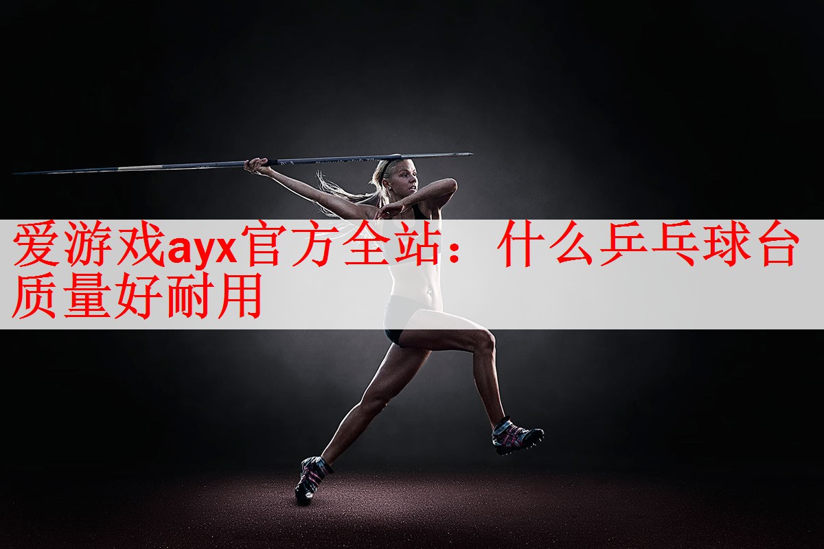 爱游戏ayx官方全站：什么乒乓球台质量好耐用