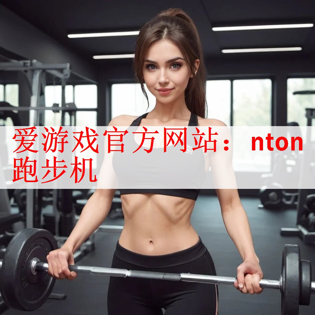 <strong>爱游戏官方网站：nton跑步机</strong>