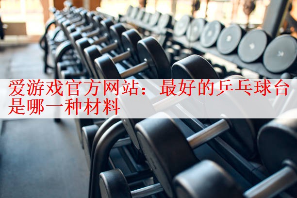 <strong>爱游戏官方网站：最好的乒乓球台是哪一种材料</strong>