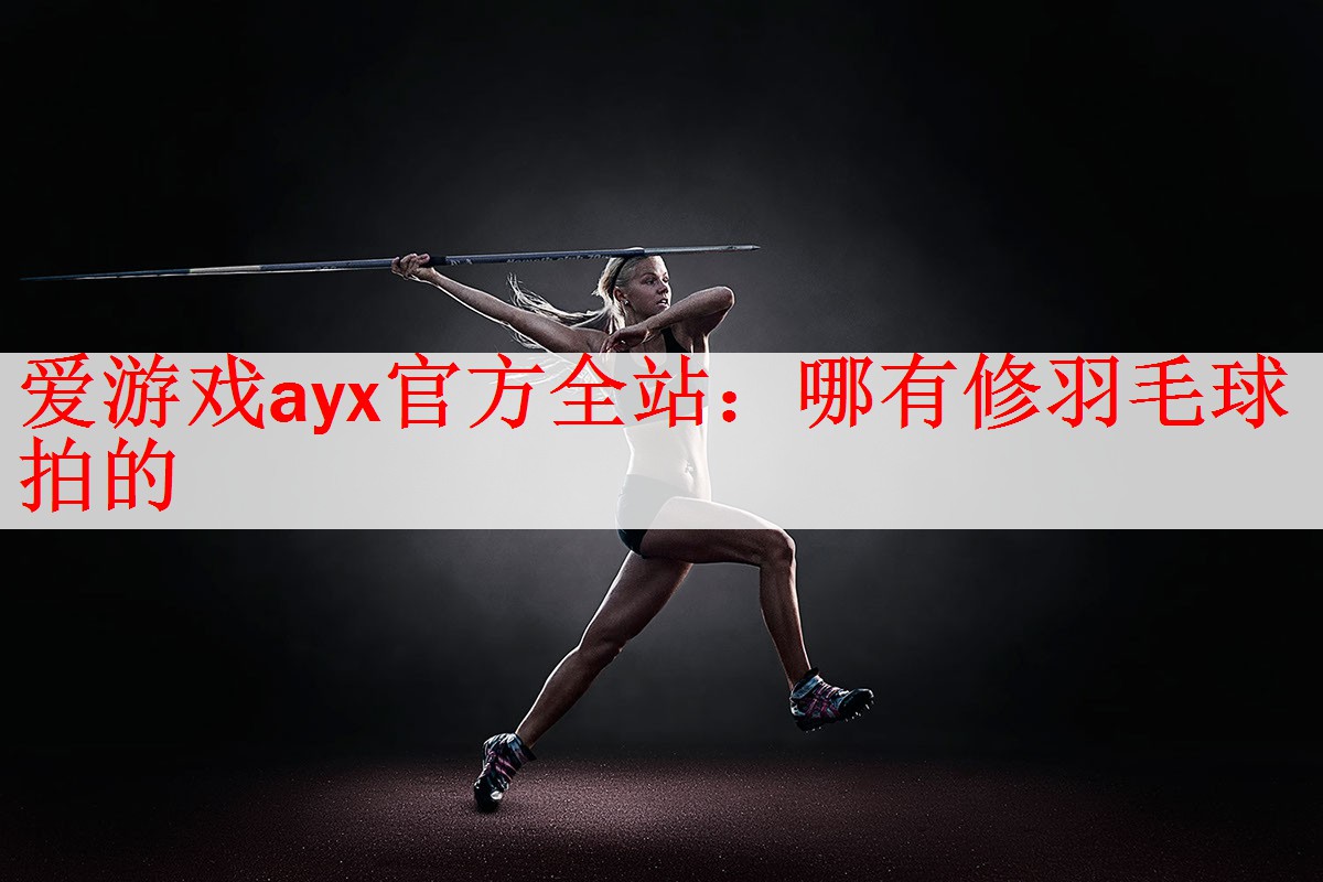 爱游戏ayx官方全站：哪有修羽毛球拍的