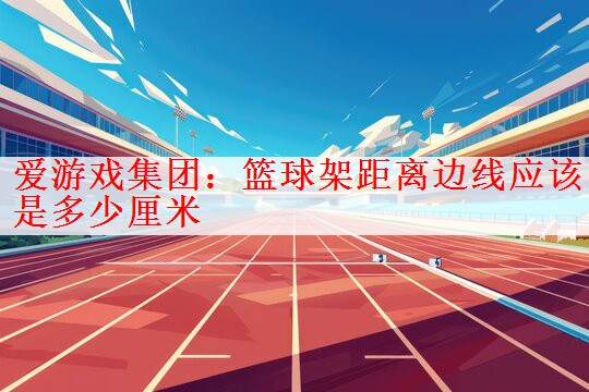 爱游戏集团：篮球架距离边线应该是多少厘米