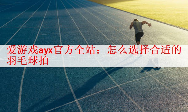 <strong>爱游戏ayx官方全站：怎么选择合适的羽毛球拍</strong>