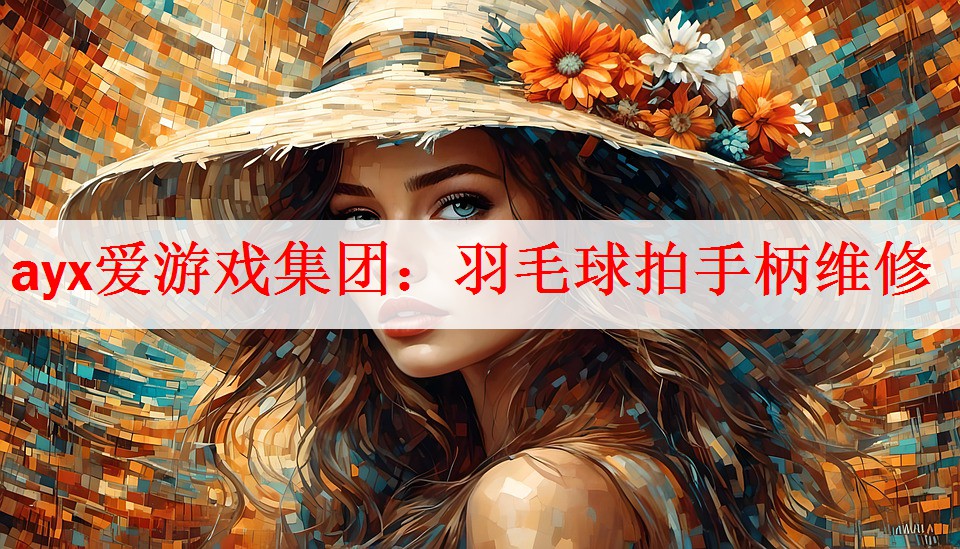 ayx爱游戏集团：羽毛球拍手柄维修