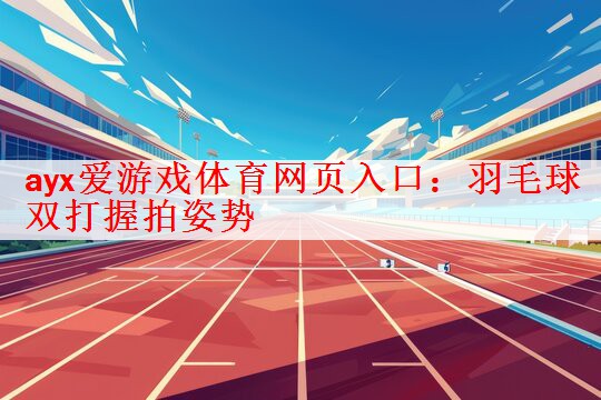 ayx爱游戏体育网页入口：羽毛球双打握拍姿势