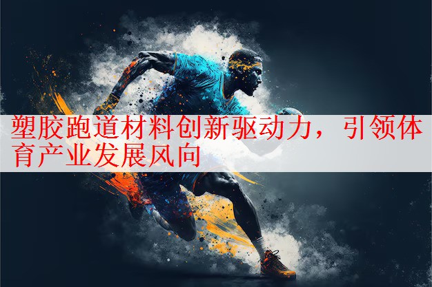 塑胶跑道材料创新驱动力，引领体育产业发展风向